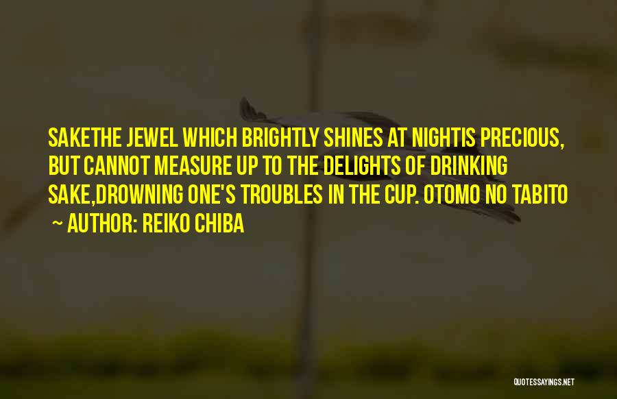 Reiko Chiba Quotes: Sakethe Jewel Which Brightly Shines At Nightis Precious, But Cannot Measure Up To The Delights Of Drinking Sake,drowning One's Troubles