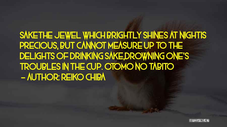 Reiko Chiba Quotes: Sakethe Jewel Which Brightly Shines At Nightis Precious, But Cannot Measure Up To The Delights Of Drinking Sake,drowning One's Troubles