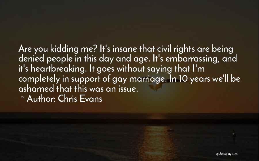 Chris Evans Quotes: Are You Kidding Me? It's Insane That Civil Rights Are Being Denied People In This Day And Age. It's Embarrassing,