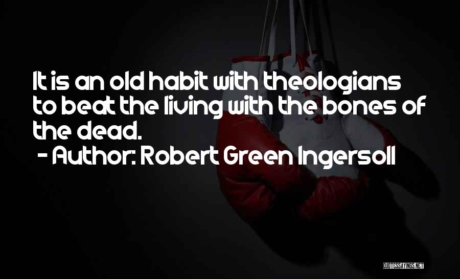 Robert Green Ingersoll Quotes: It Is An Old Habit With Theologians To Beat The Living With The Bones Of The Dead.