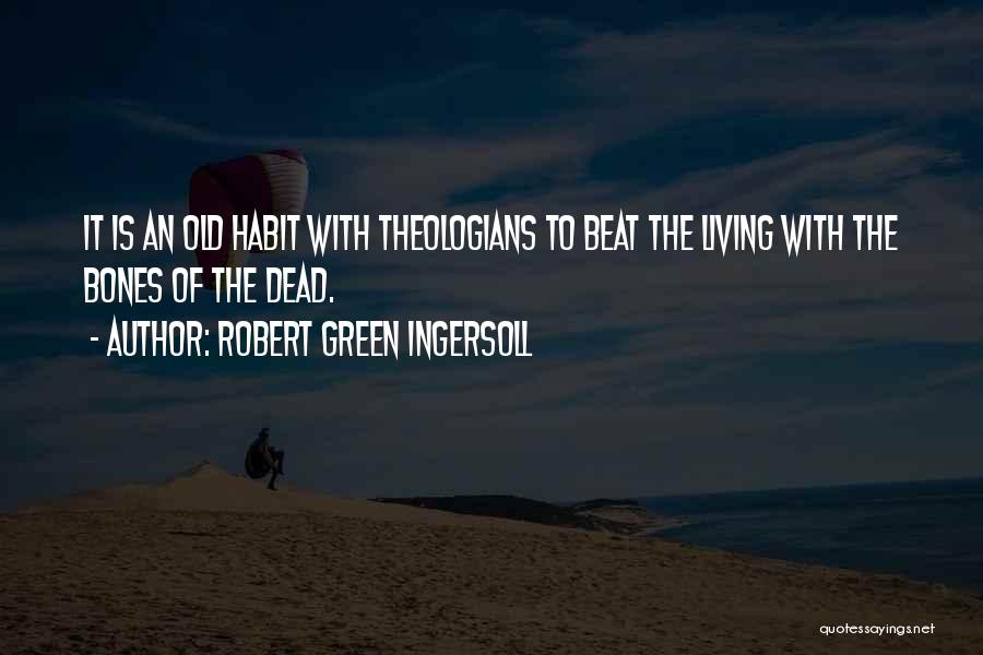 Robert Green Ingersoll Quotes: It Is An Old Habit With Theologians To Beat The Living With The Bones Of The Dead.