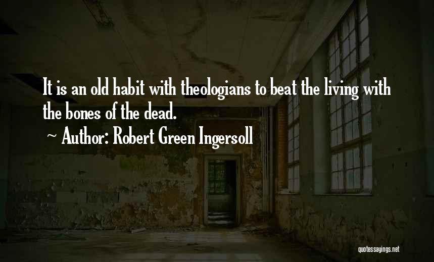 Robert Green Ingersoll Quotes: It Is An Old Habit With Theologians To Beat The Living With The Bones Of The Dead.