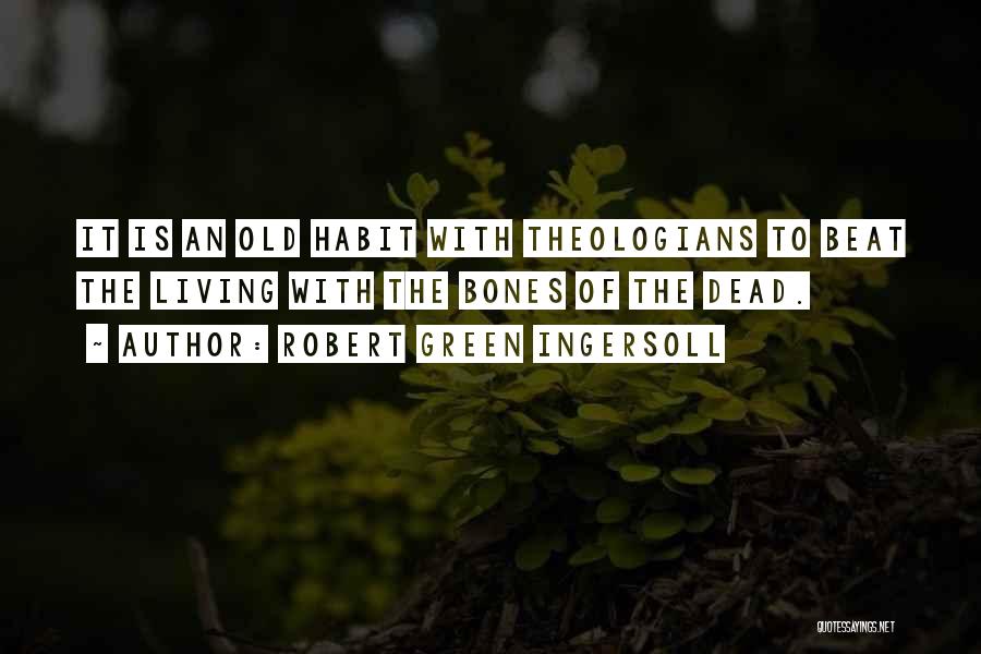 Robert Green Ingersoll Quotes: It Is An Old Habit With Theologians To Beat The Living With The Bones Of The Dead.