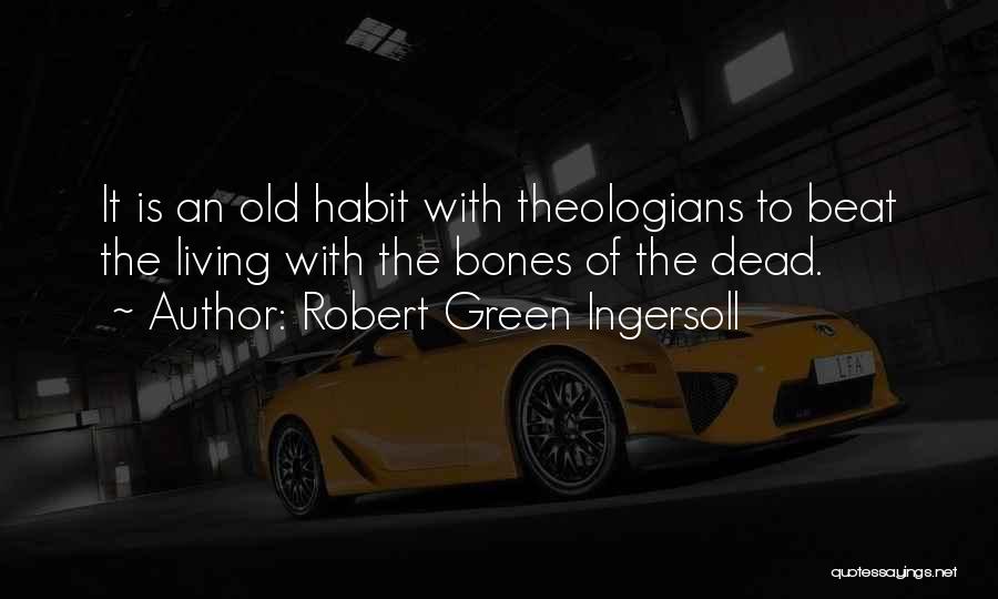 Robert Green Ingersoll Quotes: It Is An Old Habit With Theologians To Beat The Living With The Bones Of The Dead.