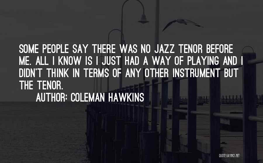 Coleman Hawkins Quotes: Some People Say There Was No Jazz Tenor Before Me. All I Know Is I Just Had A Way Of