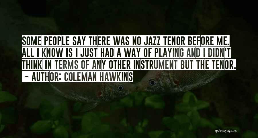 Coleman Hawkins Quotes: Some People Say There Was No Jazz Tenor Before Me. All I Know Is I Just Had A Way Of