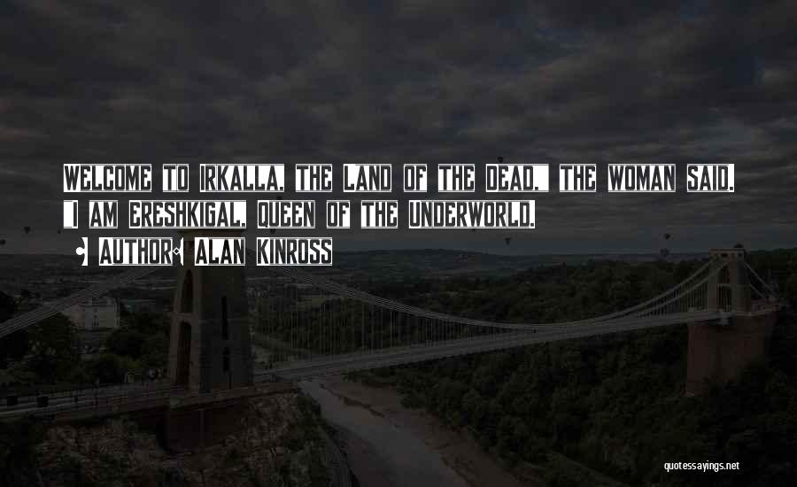 Alan Kinross Quotes: Welcome To Irkalla, The Land Of The Dead, The Woman Said. I Am Ereshkigal, Queen Of The Underworld.