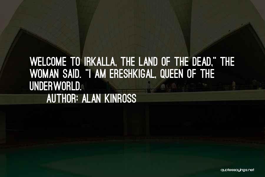 Alan Kinross Quotes: Welcome To Irkalla, The Land Of The Dead, The Woman Said. I Am Ereshkigal, Queen Of The Underworld.
