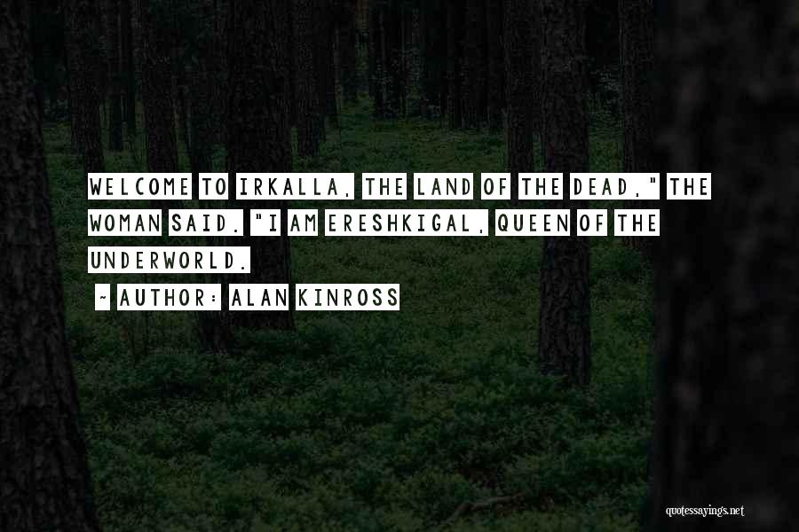 Alan Kinross Quotes: Welcome To Irkalla, The Land Of The Dead, The Woman Said. I Am Ereshkigal, Queen Of The Underworld.