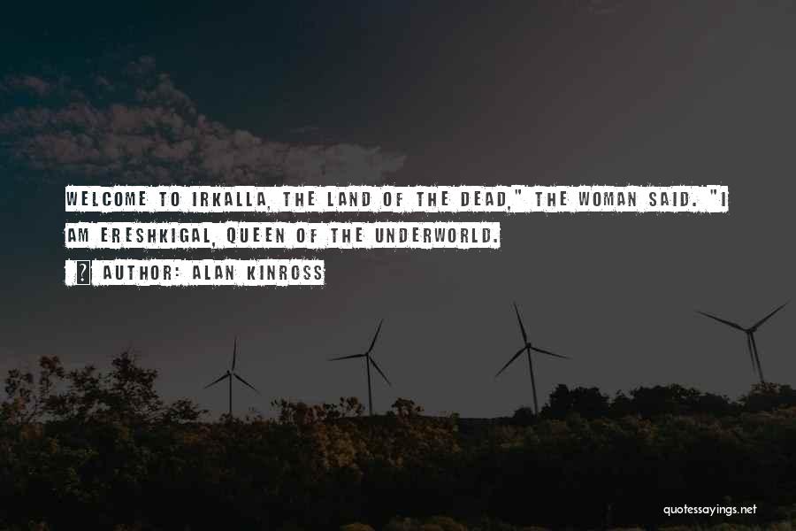 Alan Kinross Quotes: Welcome To Irkalla, The Land Of The Dead, The Woman Said. I Am Ereshkigal, Queen Of The Underworld.