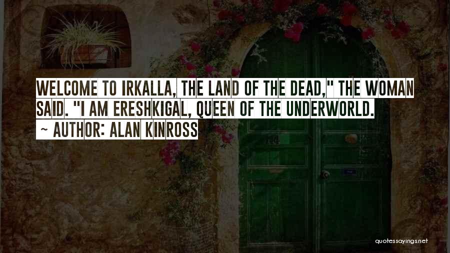 Alan Kinross Quotes: Welcome To Irkalla, The Land Of The Dead, The Woman Said. I Am Ereshkigal, Queen Of The Underworld.