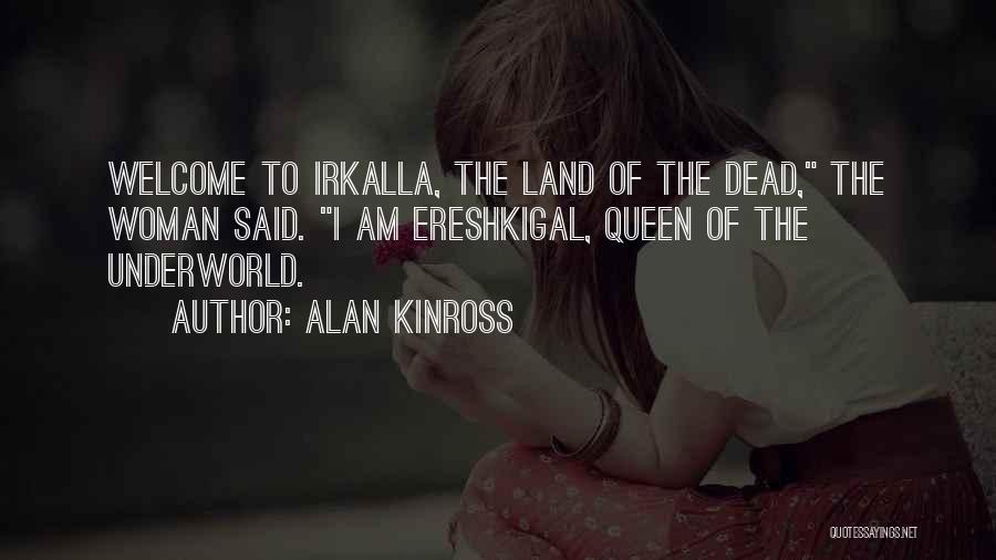 Alan Kinross Quotes: Welcome To Irkalla, The Land Of The Dead, The Woman Said. I Am Ereshkigal, Queen Of The Underworld.