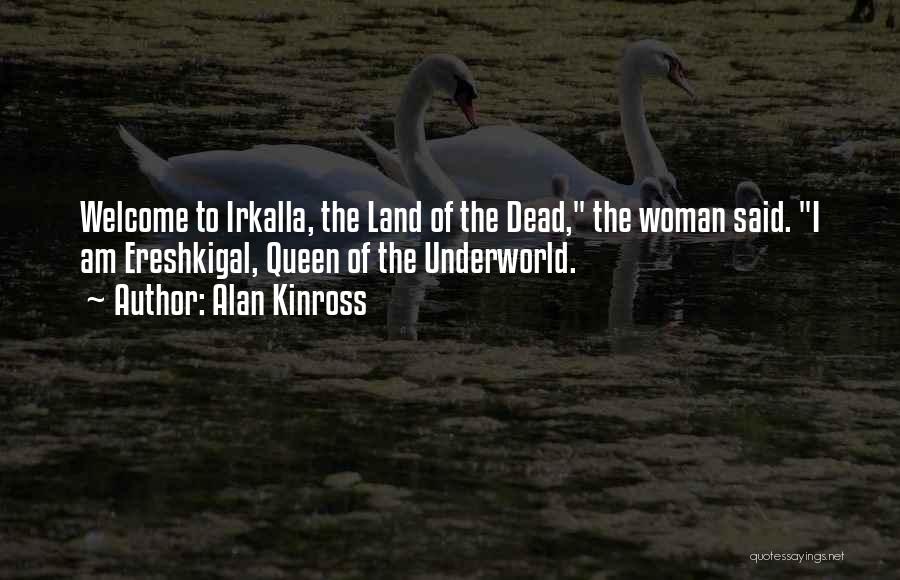 Alan Kinross Quotes: Welcome To Irkalla, The Land Of The Dead, The Woman Said. I Am Ereshkigal, Queen Of The Underworld.