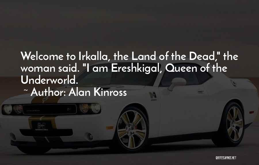 Alan Kinross Quotes: Welcome To Irkalla, The Land Of The Dead, The Woman Said. I Am Ereshkigal, Queen Of The Underworld.