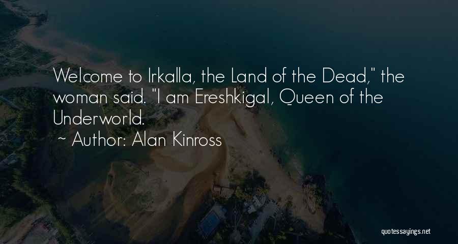 Alan Kinross Quotes: Welcome To Irkalla, The Land Of The Dead, The Woman Said. I Am Ereshkigal, Queen Of The Underworld.