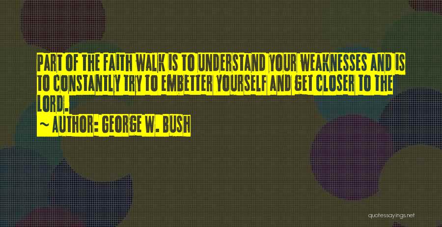 George W. Bush Quotes: Part Of The Faith Walk Is To Understand Your Weaknesses And Is To Constantly Try To Embetter Yourself And Get
