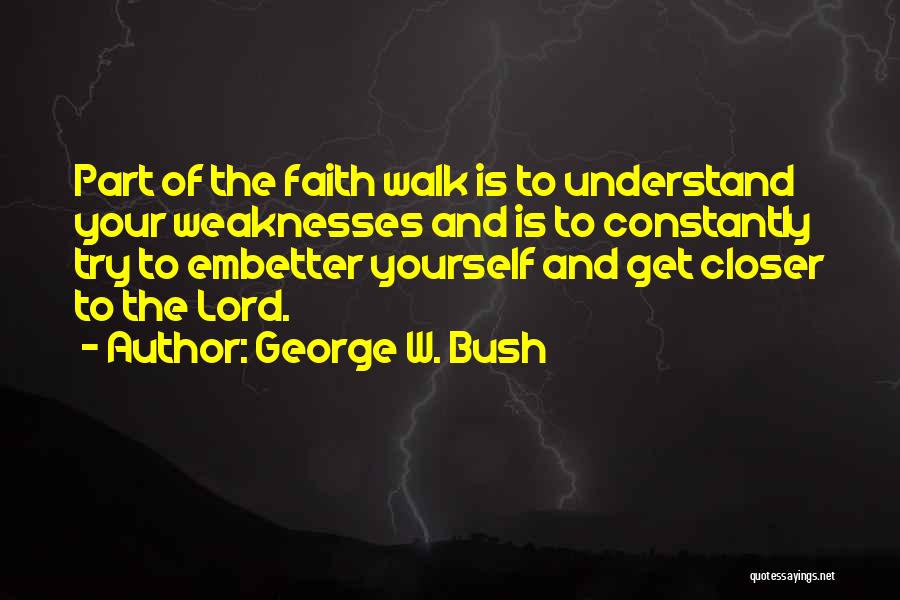 George W. Bush Quotes: Part Of The Faith Walk Is To Understand Your Weaknesses And Is To Constantly Try To Embetter Yourself And Get
