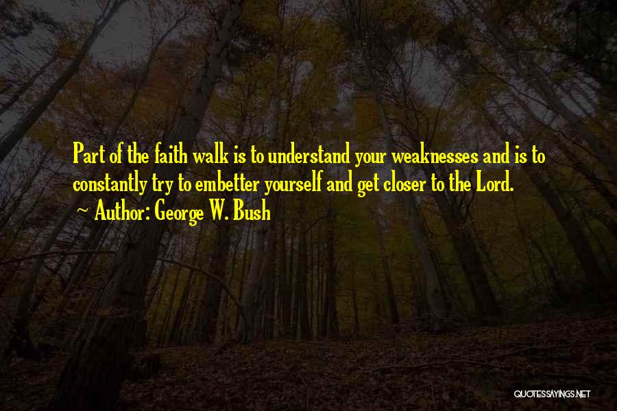 George W. Bush Quotes: Part Of The Faith Walk Is To Understand Your Weaknesses And Is To Constantly Try To Embetter Yourself And Get