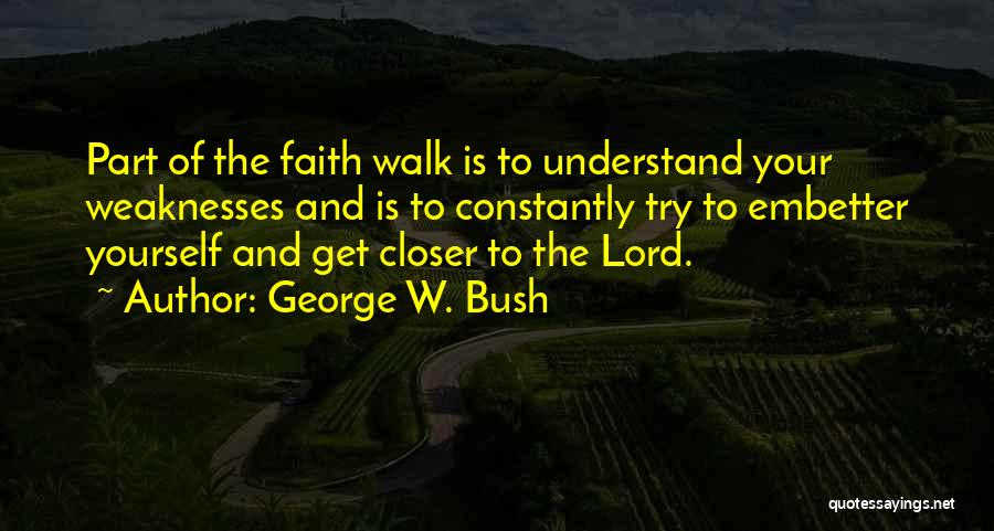George W. Bush Quotes: Part Of The Faith Walk Is To Understand Your Weaknesses And Is To Constantly Try To Embetter Yourself And Get