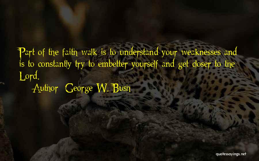 George W. Bush Quotes: Part Of The Faith Walk Is To Understand Your Weaknesses And Is To Constantly Try To Embetter Yourself And Get