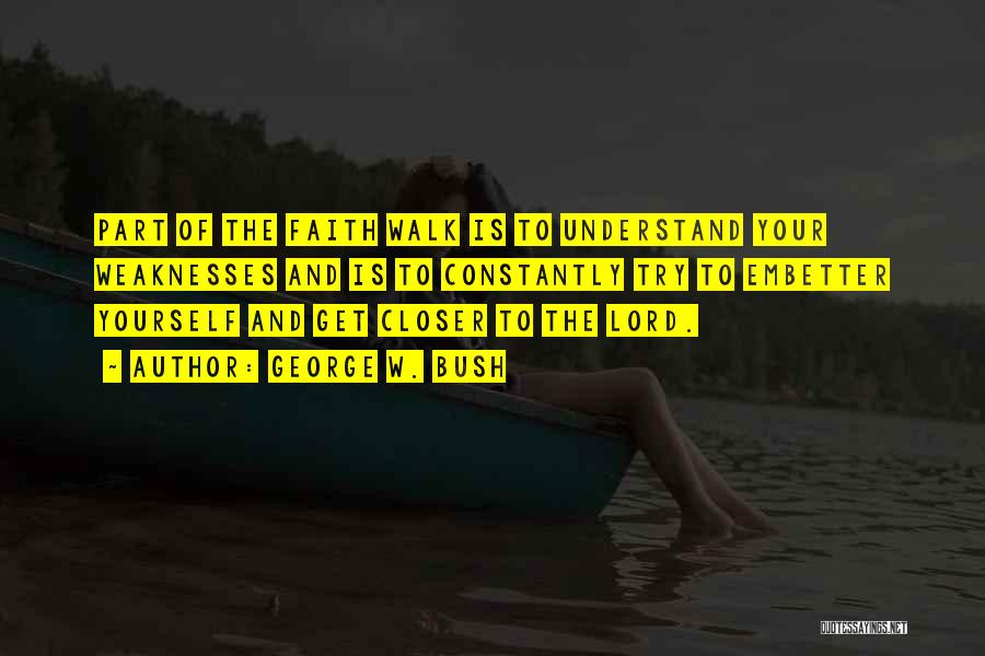 George W. Bush Quotes: Part Of The Faith Walk Is To Understand Your Weaknesses And Is To Constantly Try To Embetter Yourself And Get