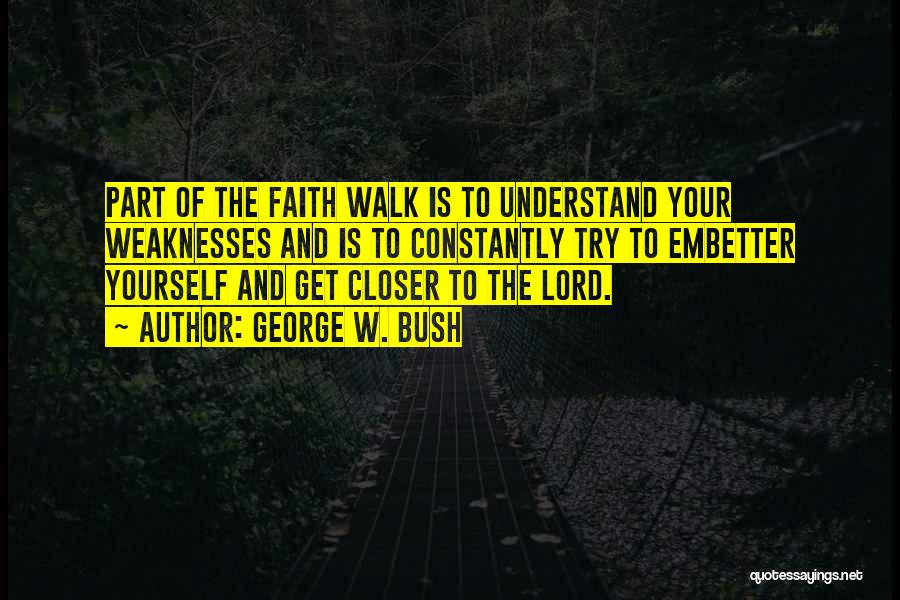 George W. Bush Quotes: Part Of The Faith Walk Is To Understand Your Weaknesses And Is To Constantly Try To Embetter Yourself And Get