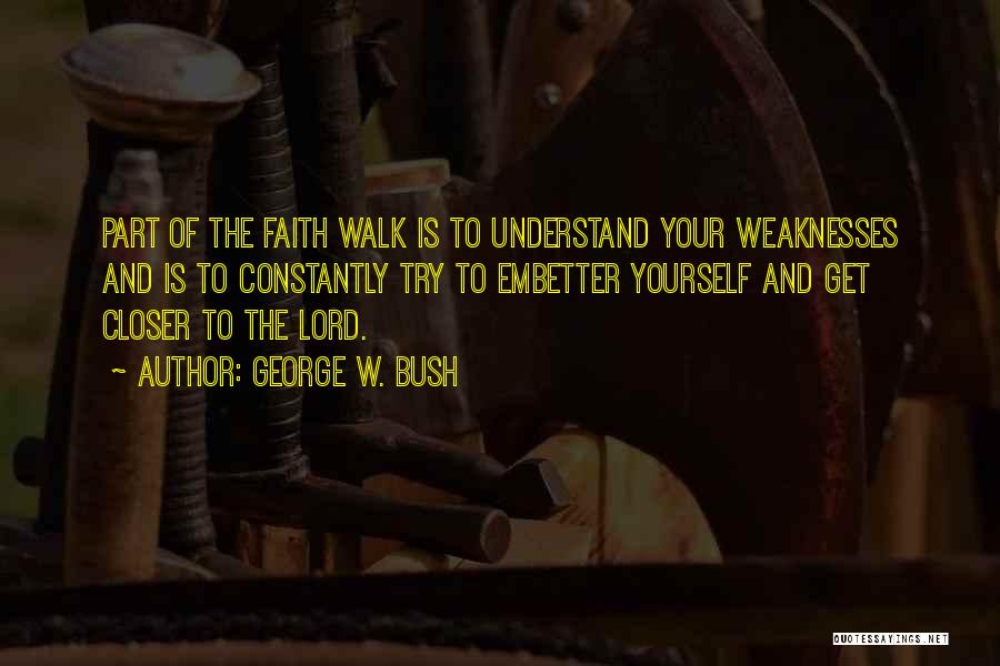 George W. Bush Quotes: Part Of The Faith Walk Is To Understand Your Weaknesses And Is To Constantly Try To Embetter Yourself And Get