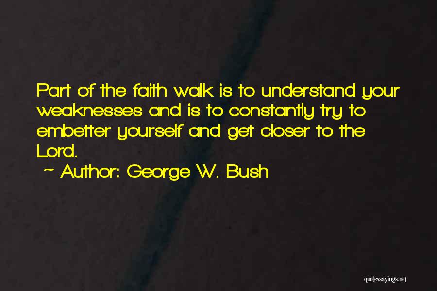 George W. Bush Quotes: Part Of The Faith Walk Is To Understand Your Weaknesses And Is To Constantly Try To Embetter Yourself And Get