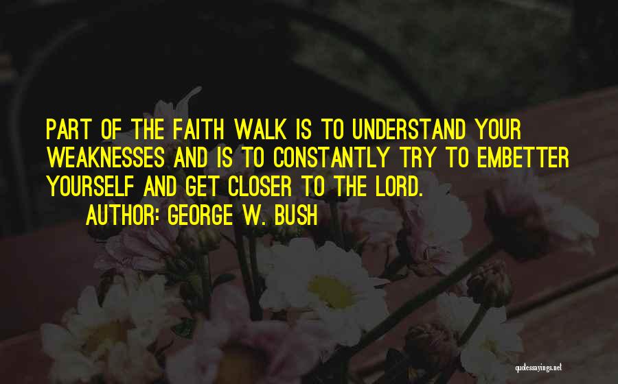 George W. Bush Quotes: Part Of The Faith Walk Is To Understand Your Weaknesses And Is To Constantly Try To Embetter Yourself And Get