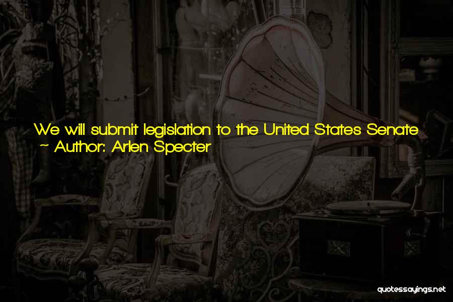 Arlen Specter Quotes: We Will Submit Legislation To The United States Senate Which Will ... Authorize The Congress To Undertake Judicial Review Of