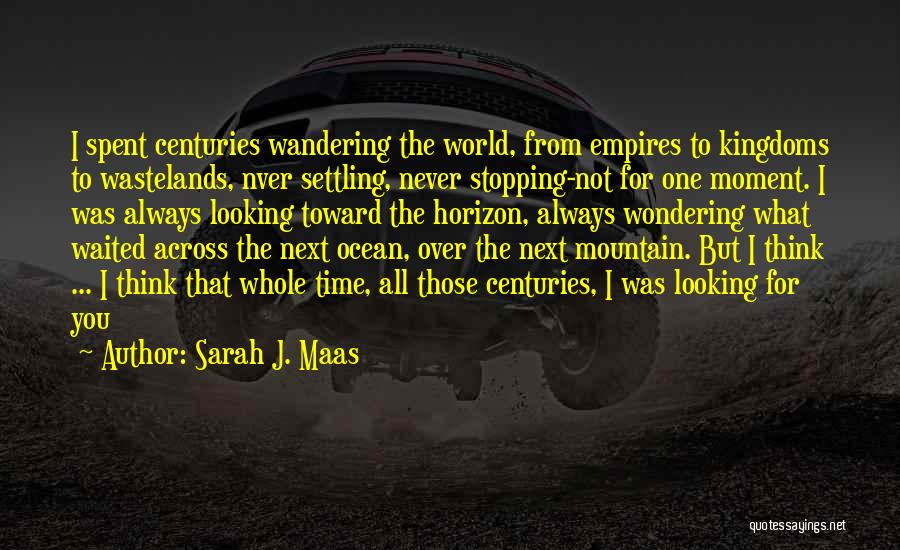 Sarah J. Maas Quotes: I Spent Centuries Wandering The World, From Empires To Kingdoms To Wastelands, Nver Settling, Never Stopping-not For One Moment. I