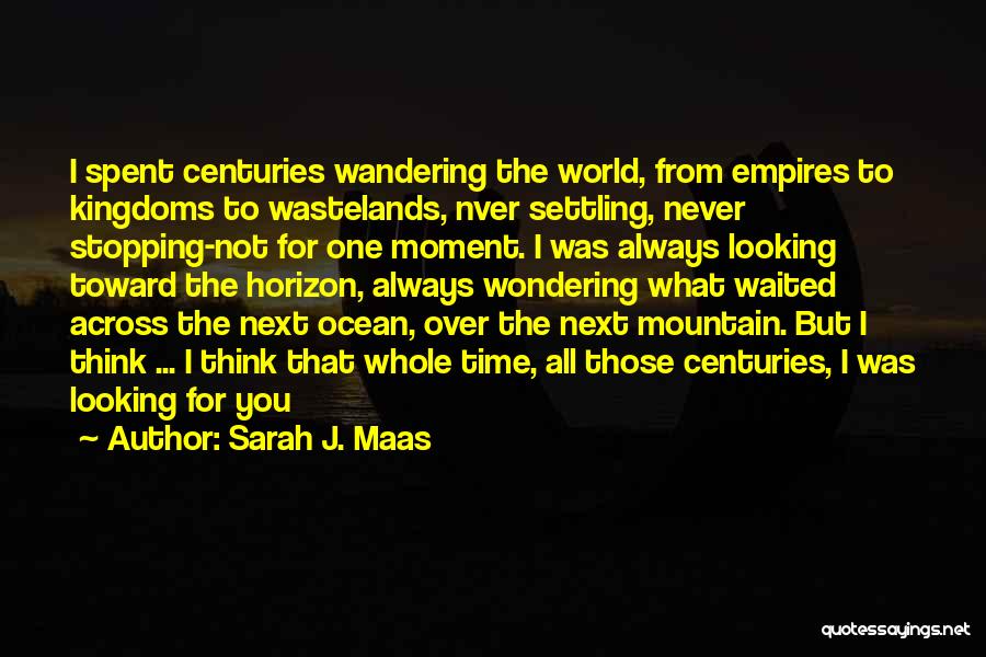 Sarah J. Maas Quotes: I Spent Centuries Wandering The World, From Empires To Kingdoms To Wastelands, Nver Settling, Never Stopping-not For One Moment. I