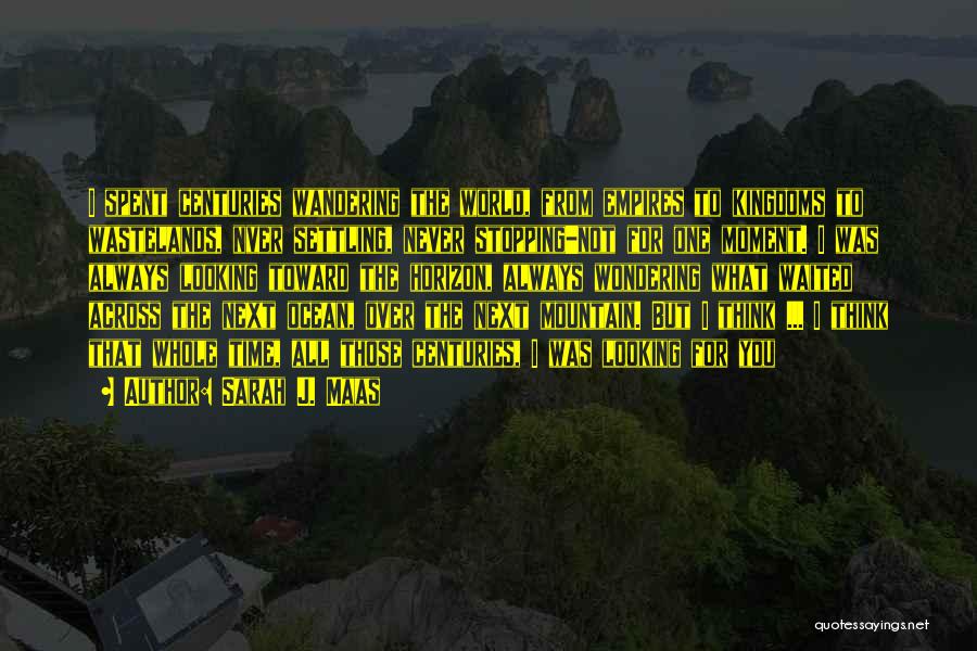 Sarah J. Maas Quotes: I Spent Centuries Wandering The World, From Empires To Kingdoms To Wastelands, Nver Settling, Never Stopping-not For One Moment. I