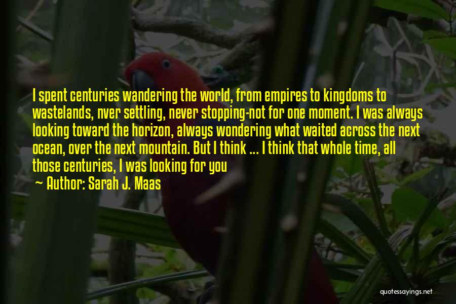 Sarah J. Maas Quotes: I Spent Centuries Wandering The World, From Empires To Kingdoms To Wastelands, Nver Settling, Never Stopping-not For One Moment. I