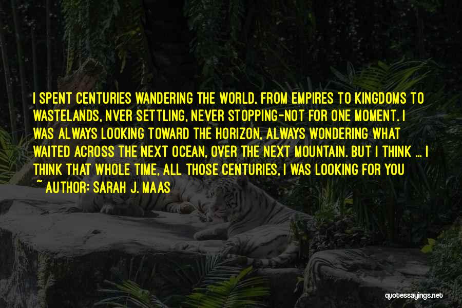 Sarah J. Maas Quotes: I Spent Centuries Wandering The World, From Empires To Kingdoms To Wastelands, Nver Settling, Never Stopping-not For One Moment. I