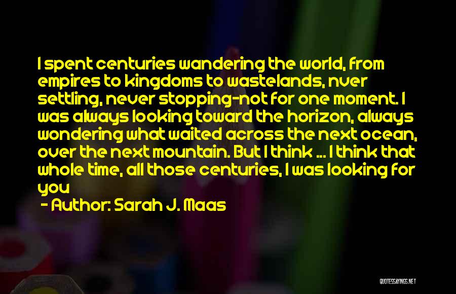 Sarah J. Maas Quotes: I Spent Centuries Wandering The World, From Empires To Kingdoms To Wastelands, Nver Settling, Never Stopping-not For One Moment. I