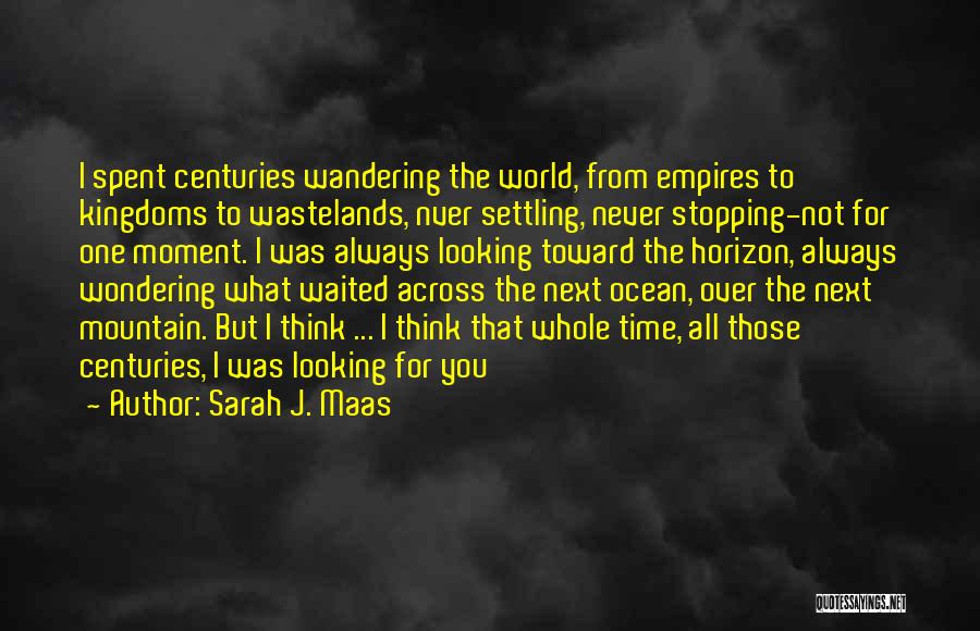 Sarah J. Maas Quotes: I Spent Centuries Wandering The World, From Empires To Kingdoms To Wastelands, Nver Settling, Never Stopping-not For One Moment. I