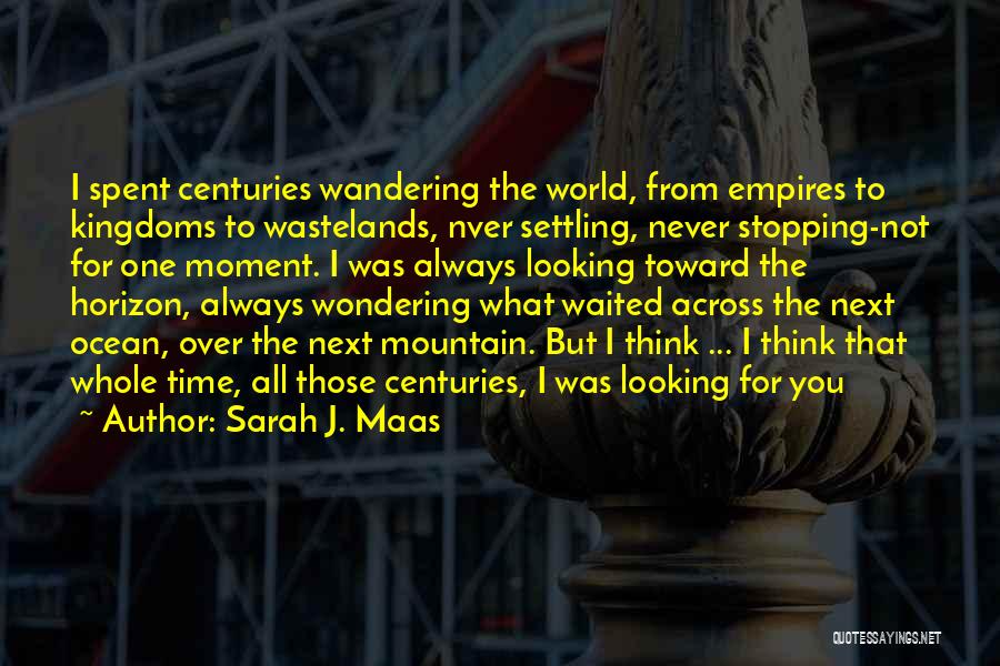 Sarah J. Maas Quotes: I Spent Centuries Wandering The World, From Empires To Kingdoms To Wastelands, Nver Settling, Never Stopping-not For One Moment. I
