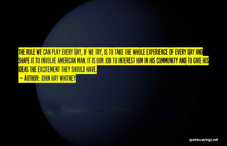 John Hay Whitney Quotes: The Role We Can Play Every Day, If We Try, Is To Take The Whole Experience Of Every Day And