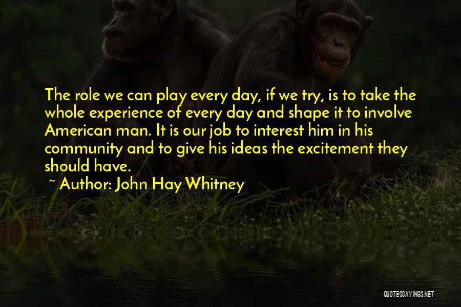 John Hay Whitney Quotes: The Role We Can Play Every Day, If We Try, Is To Take The Whole Experience Of Every Day And