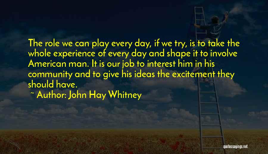 John Hay Whitney Quotes: The Role We Can Play Every Day, If We Try, Is To Take The Whole Experience Of Every Day And