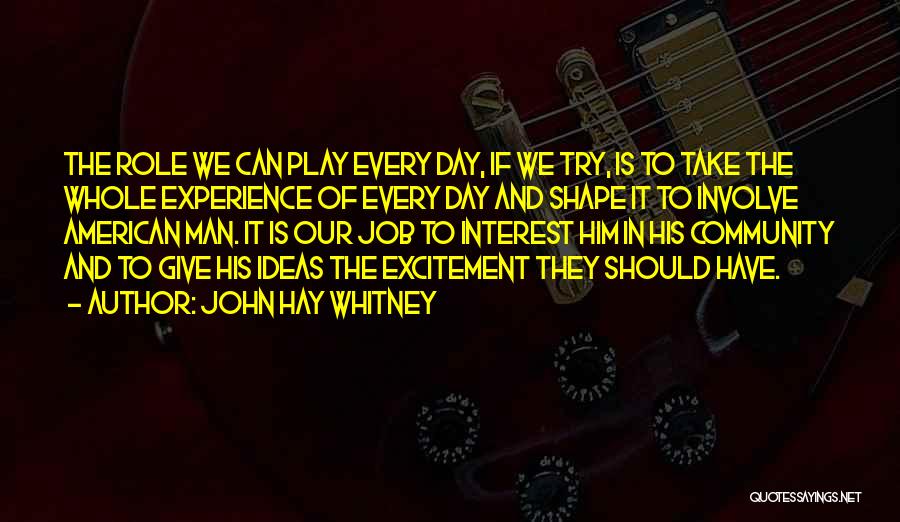 John Hay Whitney Quotes: The Role We Can Play Every Day, If We Try, Is To Take The Whole Experience Of Every Day And