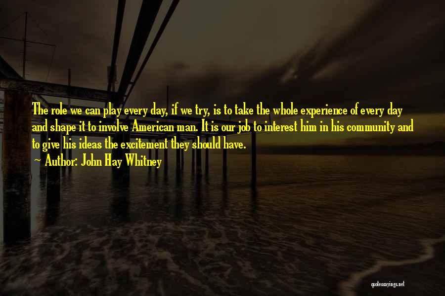 John Hay Whitney Quotes: The Role We Can Play Every Day, If We Try, Is To Take The Whole Experience Of Every Day And