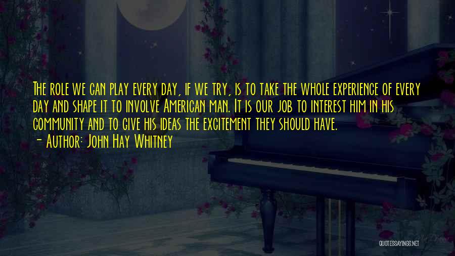John Hay Whitney Quotes: The Role We Can Play Every Day, If We Try, Is To Take The Whole Experience Of Every Day And