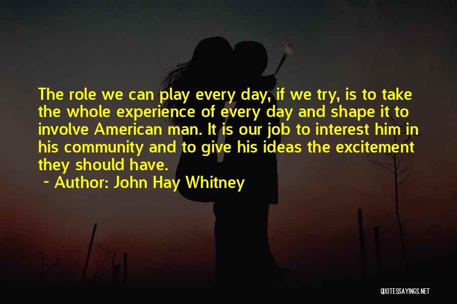 John Hay Whitney Quotes: The Role We Can Play Every Day, If We Try, Is To Take The Whole Experience Of Every Day And