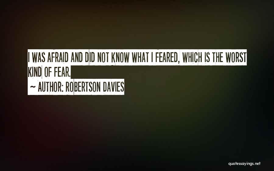 Robertson Davies Quotes: I Was Afraid And Did Not Know What I Feared, Which Is The Worst Kind Of Fear.