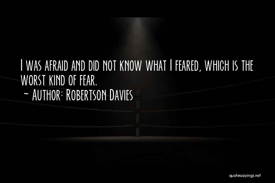 Robertson Davies Quotes: I Was Afraid And Did Not Know What I Feared, Which Is The Worst Kind Of Fear.