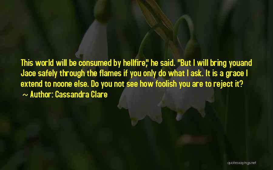 Cassandra Clare Quotes: This World Will Be Consumed By Hellfire, He Said. But I Will Bring Youand Jace Safely Through The Flames If
