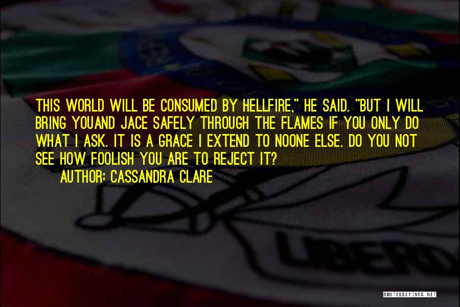 Cassandra Clare Quotes: This World Will Be Consumed By Hellfire, He Said. But I Will Bring Youand Jace Safely Through The Flames If