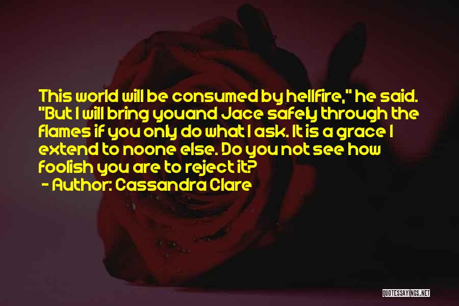 Cassandra Clare Quotes: This World Will Be Consumed By Hellfire, He Said. But I Will Bring Youand Jace Safely Through The Flames If